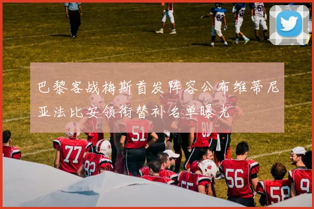 巴黎客战梅斯首发阵容公布维蒂尼亚法比安领衔替补名单曝光