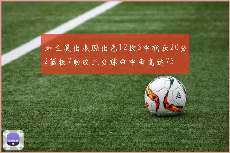 加兰复出表现出色12投5中斩获20分2篮板7助攻三分球命中率高达75