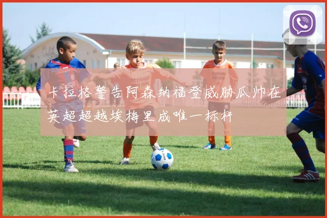 卡拉格警告阿森纳福登威胁瓜帅在英超超越埃梅里成唯一标杆