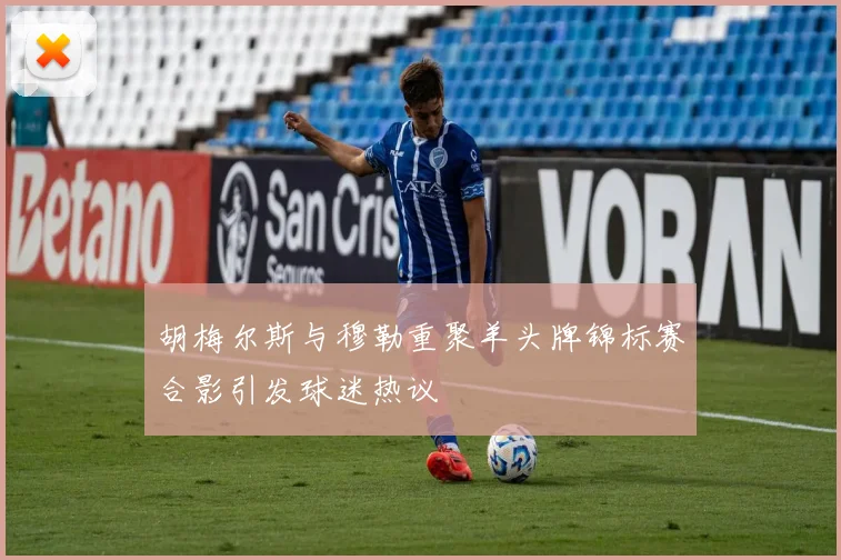 胡梅尔斯与穆勒重聚羊头牌锦标赛合影引发球迷热议