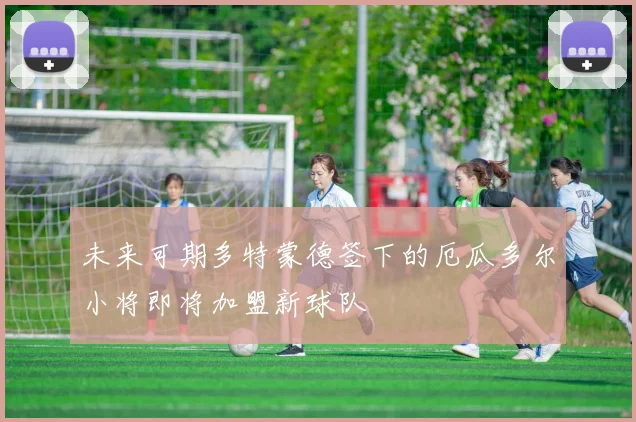 未来可期多特蒙德签下的厄瓜多尔小将即将加盟新球队