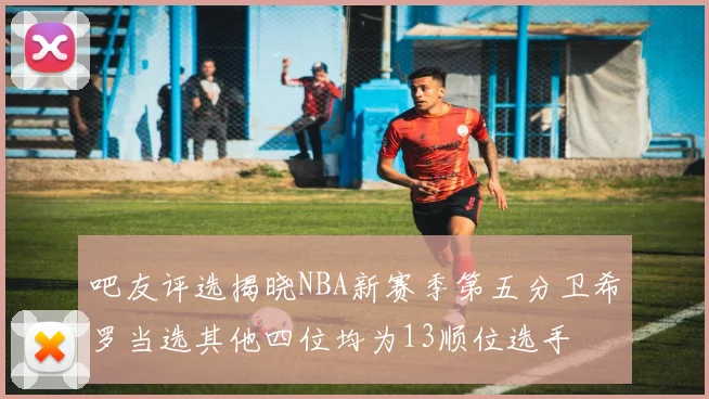 吧友评选揭晓NBA新赛季第五分卫希罗当选其他四位均为13顺位选手