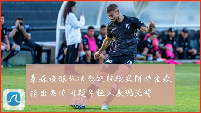 泰森谈球队状态巡航模式阿特金森指出老将问题年轻人表现无碍