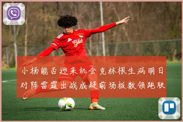 小杨能否迎来机会克林根生病明日对阵雷霆出战成疑前场板数领跑联盟