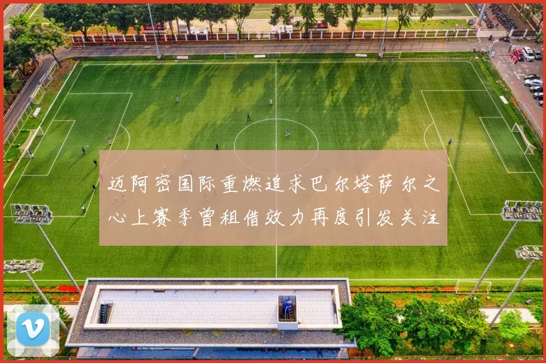 迈阿密国际重燃追求巴尔塔萨尔之心上赛季曾租借效力再度引发关注