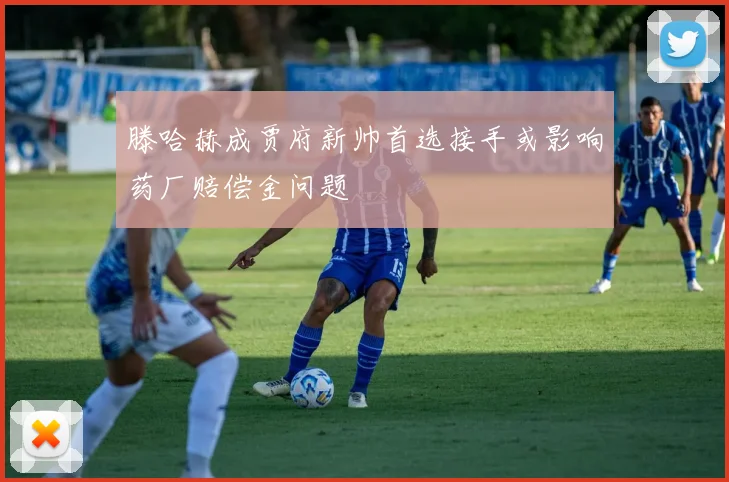 滕哈赫成贾府新帅首选接手或影响药厂赔偿金问题
