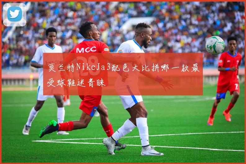 莫兰特NikeJa3配色大比拼哪一款最受球鞋迷青睐