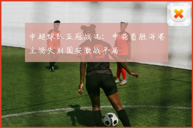 中超球队亚冠战况：申花首胜海港主场失利国安激战平局