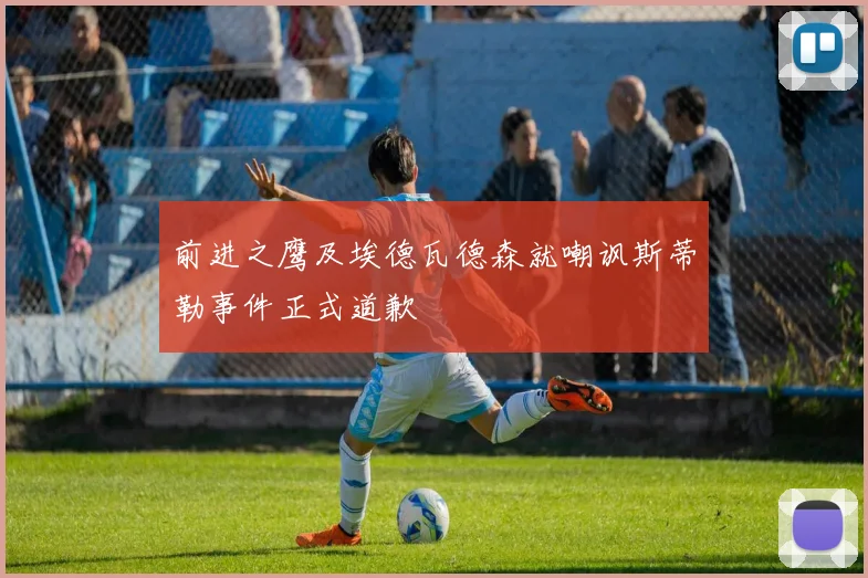 前进之鹰及埃德瓦德森就嘲讽斯蒂勒事件正式道歉