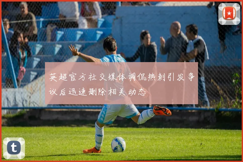 英超官方社交媒体调侃热刺引发争议后迅速删除相关动态