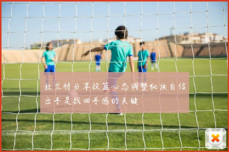 杜兰特分享投篮心态调整秘诀自信出手是找回手感的关键