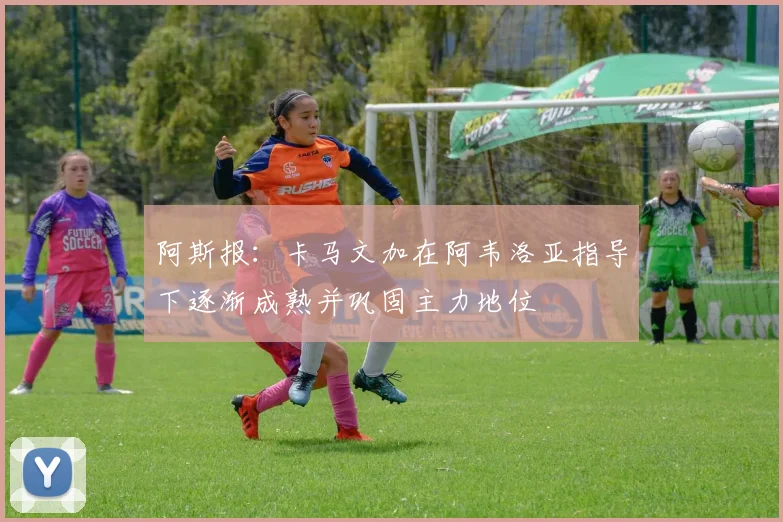 阿斯报：卡马文加在阿韦洛亚指导下逐渐成熟并巩固主力地位