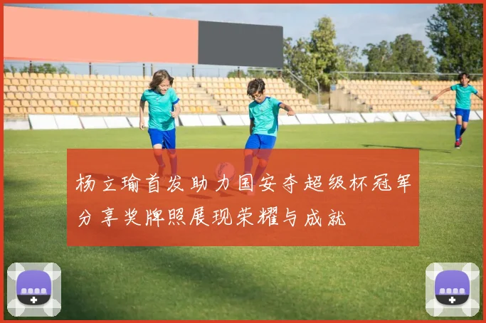 杨立瑜首发助力国安夺超级杯冠军分享奖牌照展现荣耀与成就