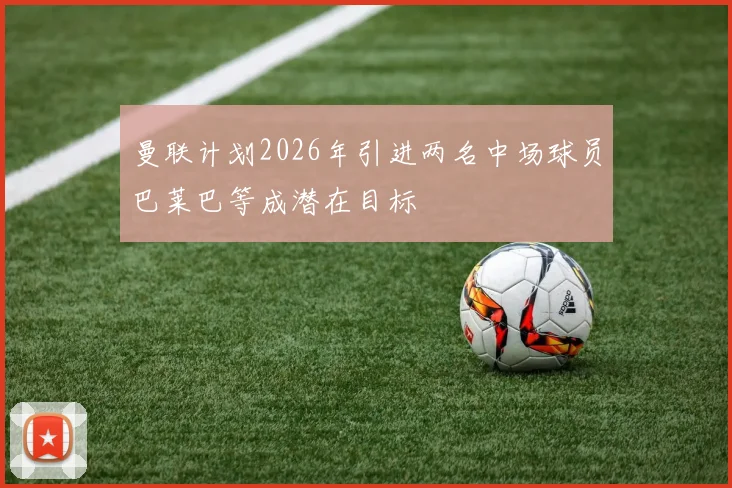 曼联计划2026年引进两名中场球员巴莱巴等成潜在目标