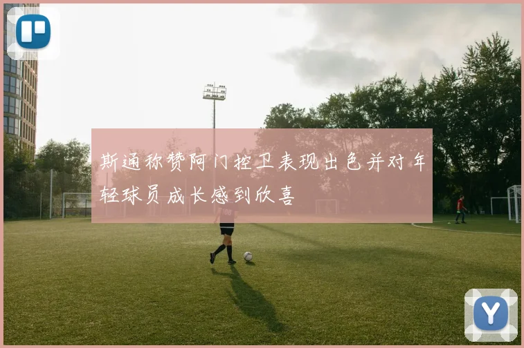 斯通称赞阿门控卫表现出色并对年轻球员成长感到欣喜