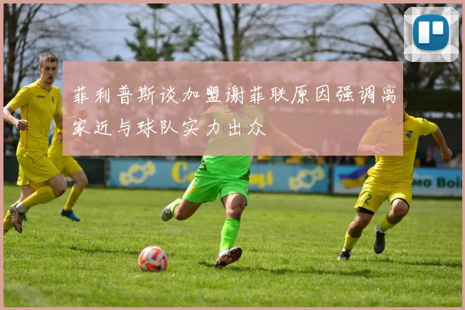菲利普斯谈加盟谢菲联原因强调离家近与球队实力出众