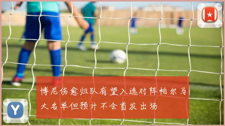 博尼伤愈归队有望入选对阵帕尔马大名单但预计不会首发出场