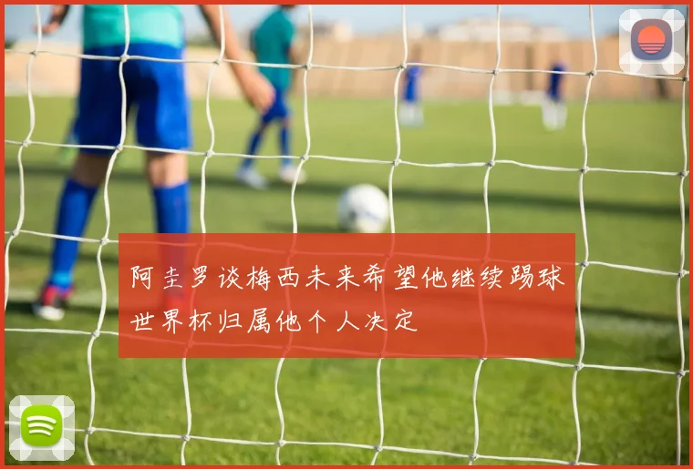 阿圭罗谈梅西未来希望他继续踢球世界杯归属他个人决定