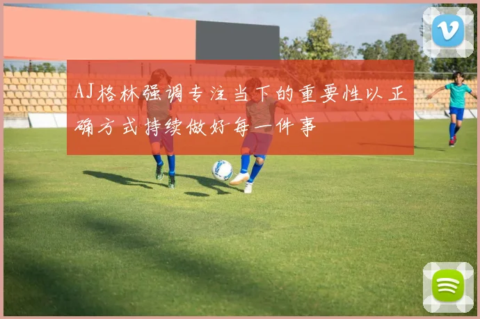 AJ格林强调专注当下的重要性以正确方式持续做好每一件事