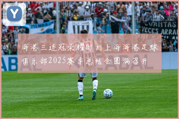 海港三连冠荣耀时刻上海海港足球俱乐部2025赛季总结会圆满召开