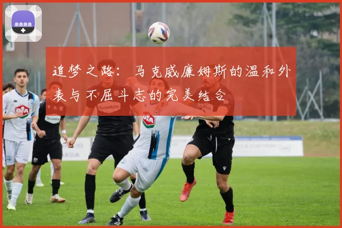 追梦之路：马克威廉姆斯的温和外表与不屈斗志的完美结合