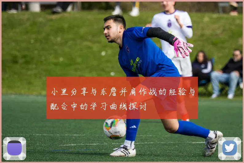 小里分享与东詹并肩作战的经验与配合中的学习曲线探讨