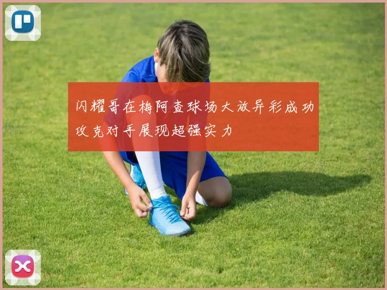 闪耀哥在梅阿查球场大放异彩成功攻克对手展现超强实力