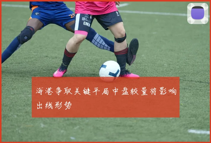 海港争取关键平局中盘较量将影响出线形势