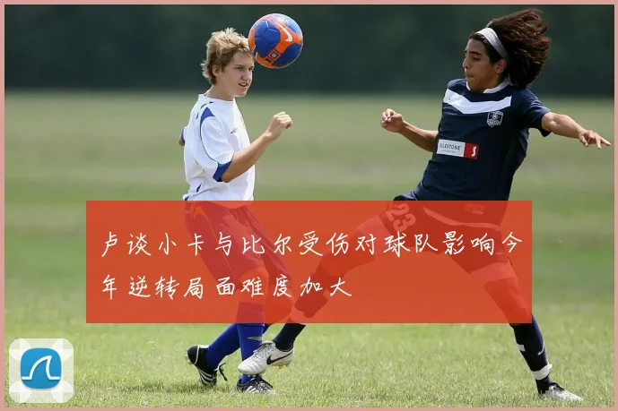 卢谈小卡与比尔受伤对球队影响今年逆转局面难度加大