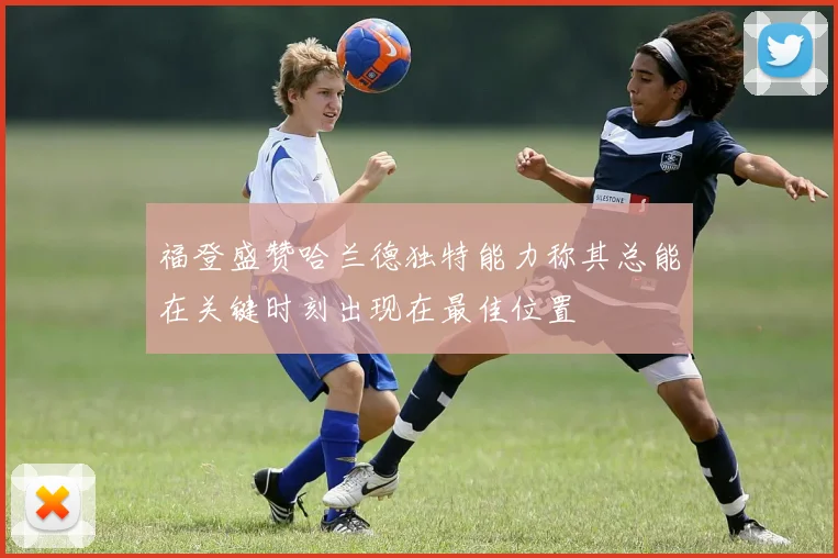 福登盛赞哈兰德独特能力称其总能在关键时刻出现在最佳位置