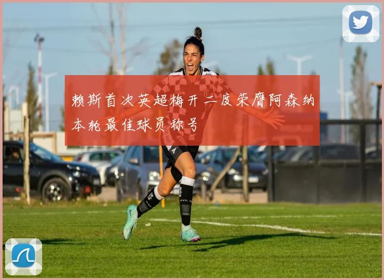 赖斯首次英超梅开二度荣膺阿森纳本轮最佳球员称号