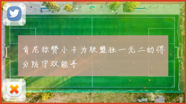 肯尼称赞小卡为联盟独一无二的得分防守双能手