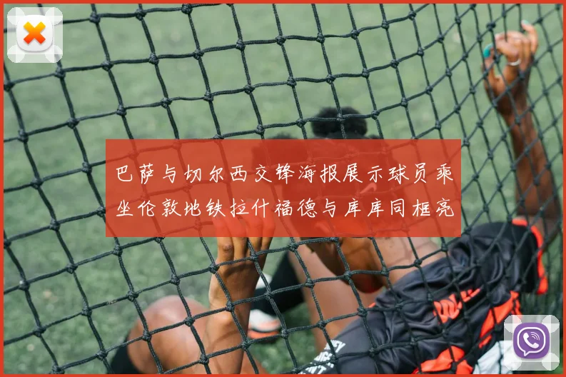 巴萨与切尔西交锋海报展示球员乘坐伦敦地铁拉什福德与库库同框亮相