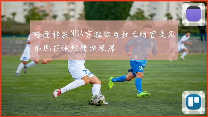 哈登转发NBA官推称与杜兰特曾是兄弟现在依然情谊深厚