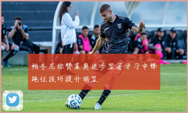 帕齐尼称赞莱奥进步显著学习中锋跑位技巧提升明显
