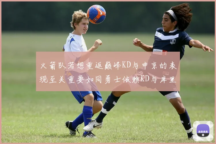 火箭队若想重返巅峰KD与申京的表现至关重要如同勇士依赖KD与库里