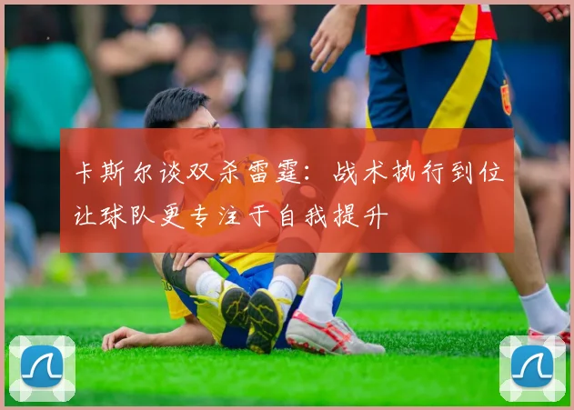 卡斯尔谈双杀雷霆：战术执行到位让球队更专注于自我提升
