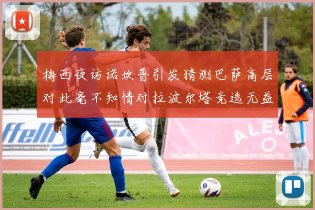 梅西夜访诺坎普引发猜测巴萨高层对此毫不知情对拉波尔塔竞选无益