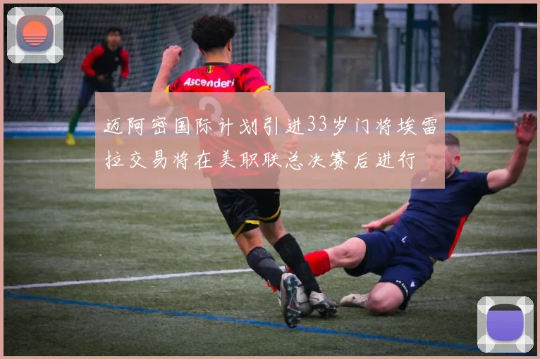 迈阿密国际计划引进33岁门将埃雷拉交易将在美职联总决赛后进行