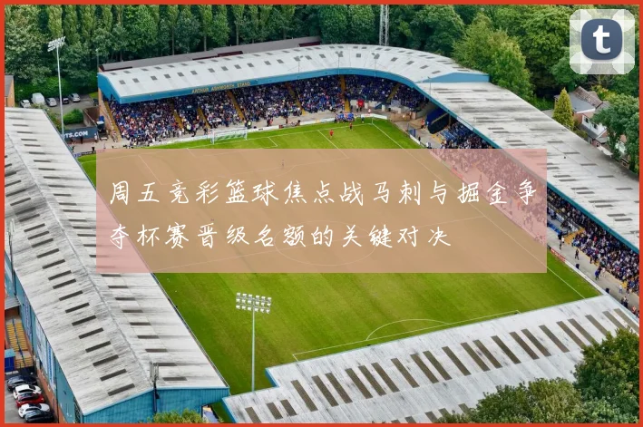 周五竞彩篮球焦点战马刺与掘金争夺杯赛晋级名额的关键对决