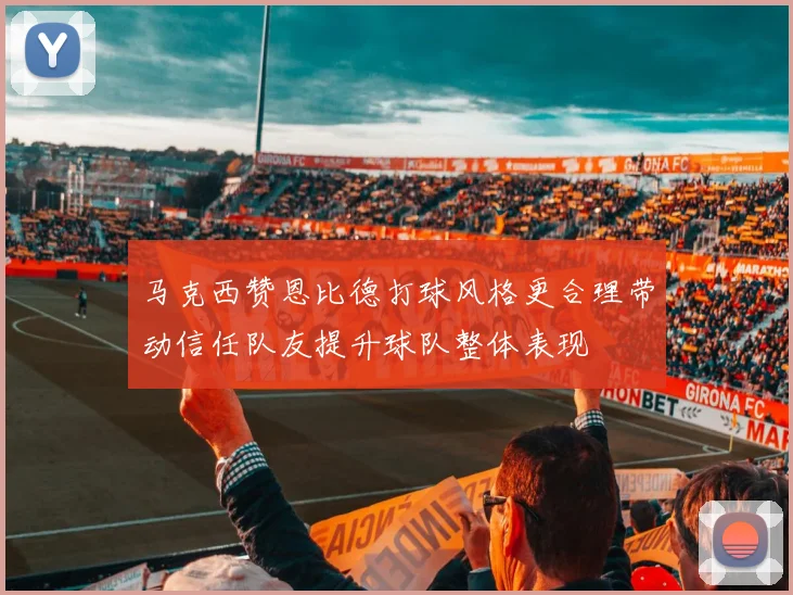 马克西赞恩比德打球风格更合理带动信任队友提升球队整体表现