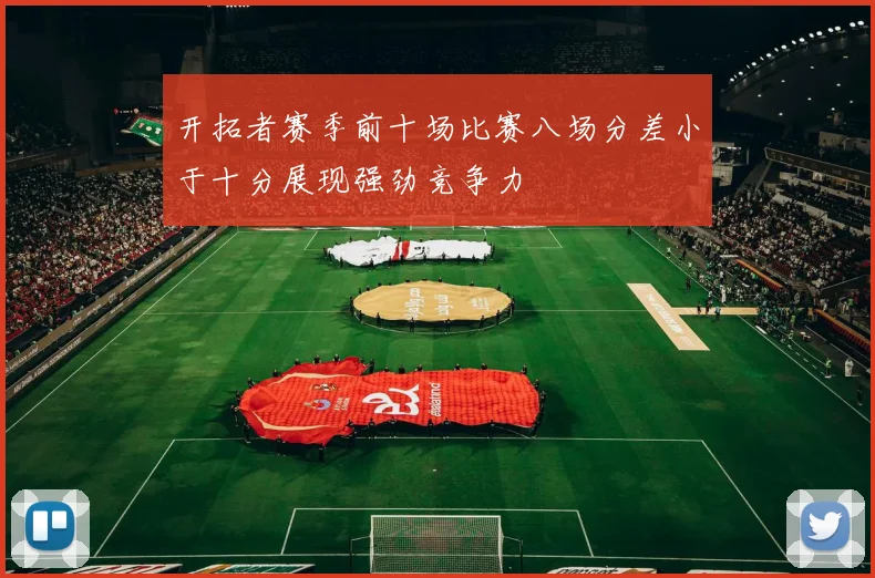 开拓者赛季前十场比赛八场分差小于十分展现强劲竞争力