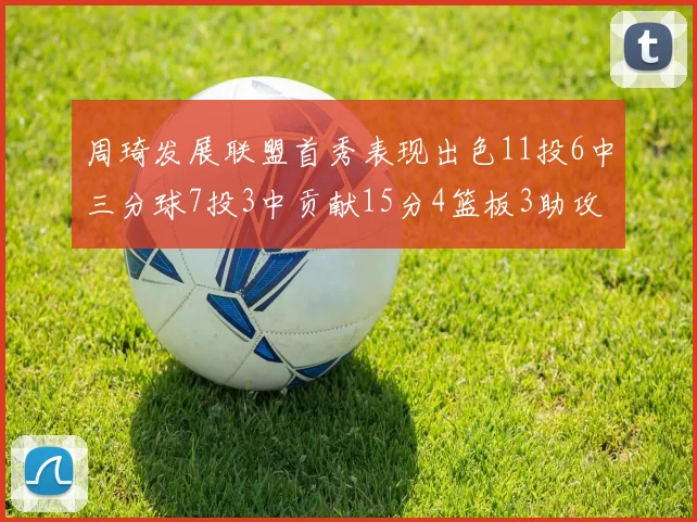 周琦发展联盟首秀表现出色11投6中三分球7投3中贡献15分4篮板3助攻2盖帽