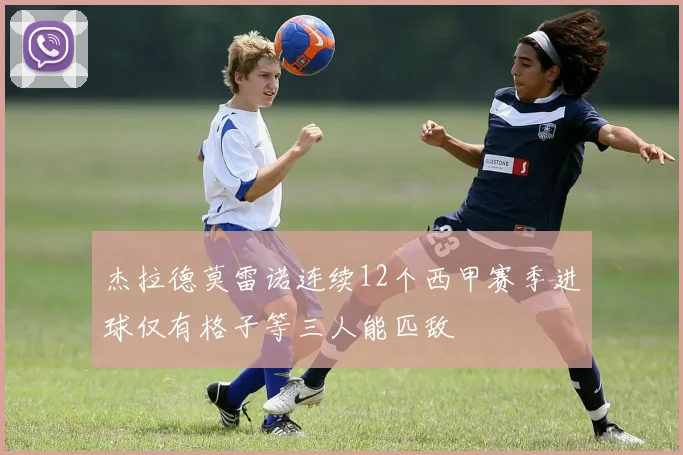 杰拉德莫雷诺连续12个西甲赛季进球仅有格子等三人能匹敌