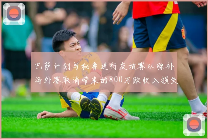 巴萨计划与秘鲁进行友谊赛以弥补海外赛取消带来的800万欧收入损失