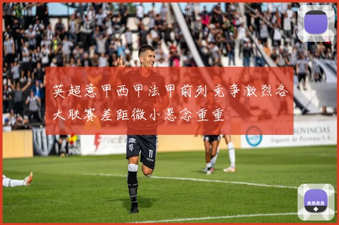 英超意甲西甲法甲前列竞争激烈各大联赛差距微小悬念重重