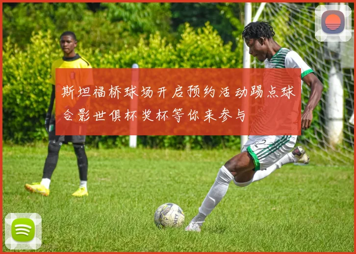 斯坦福桥球场开启预约活动踢点球合影世俱杯奖杯等你来参与