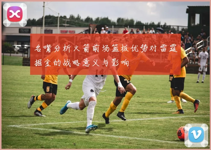 名嘴分析火箭前场篮板优势对雷霆掘金的战略意义与影响