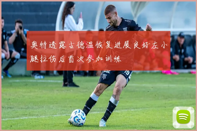 奥特透露古德温恢复进展良好左小腿拉伤后首次参加训练