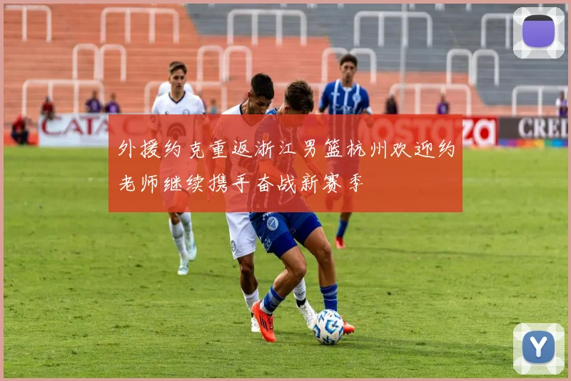 外援约克重返浙江男篮杭州欢迎约老师继续携手奋战新赛季